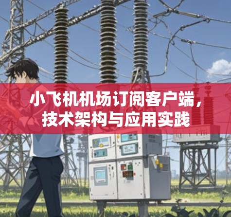 小飞机机场订阅客户端,技术架构与应用实践 小飞机机场订阅客户端,技术架构与应用实践