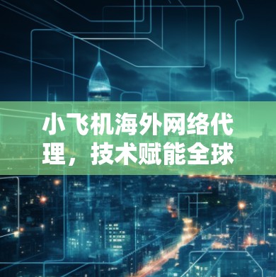 小飞机海外网络代理,技术赋能全球数字化转型 小飞机海外网络代理,技术赋能全球数字化转型