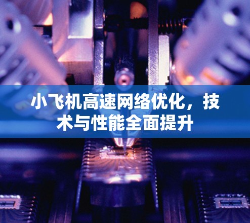 小飞机高速网络优化,技术与性能全面提升 小飞机高速网络优化,技术与性能全面提升