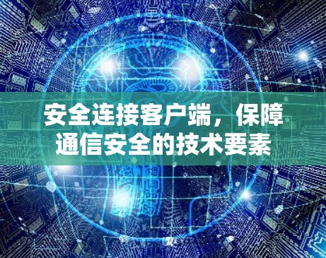 安全连接客户端,保障通信安全的技术要素 安全连接客户端,保障通信安全的技术要素