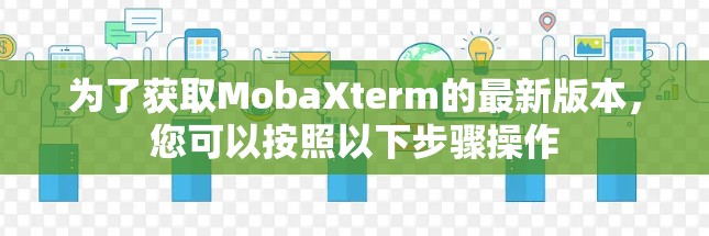 为了获取MobaXterm的最新版本,您可以按照以下步骤操作 为了获取MobaXterm的最新版本,您可以按照以下步骤操作