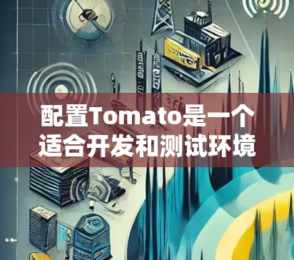 配置Tomato是一个适合开发和测试环境的开源工具,它提供了多种应用场景,如Web开发、数据库管理、邮件服务等。以下是配置Tomato的详细步骤 配置Tomato是一个适合开发和测试环境的开源工具,它提供了多种应用场景,如Web开发、数据库管理、邮件服务等。以下是配置Tomato的详细步骤
