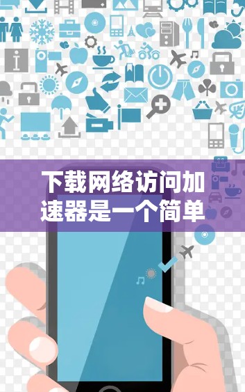 下载网络访问加速器是一个简单但重要的过程,确保你在安全和效率之间取得平衡。以下步骤将帮助你顺利完成下载和配置 下载网络访问加速器是一个简单但重要的过程,确保你在安全和效率之间取得平衡。以下步骤将帮助你顺利完成下载和配置