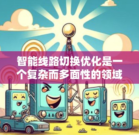 智能线路切换优化是一个复杂而多面性的领域,涵盖了网络传输中的多个关键技术和挑战。以下是对该领域的详细分析和总结 智能线路切换优化是一个复杂而多面性的领域,涵盖了网络传输中的多个关键技术和挑战。以下是对该领域的详细分析和总结