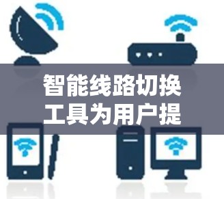 智能线路切换工具为用户提供了自动化的网络管理体验,特别是在复杂的无线网络环境中。以下是对这些工具的详细介绍 智能线路切换工具为用户提供了自动化的网络管理体验,特别是在复杂的无线网络环境中。以下是对这些工具的详细介绍