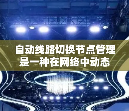 自动线路切换节点管理是一种在网络中动态调整数据传输路径的机制,旨在确保数据流畅传输,避免拥堵或故障中断。以下是对此概念的详细分析和总结 自动线路切换节点管理是一种在网络中动态调整数据传输路径的机制,旨在确保数据流畅传输,避免拥堵或故障中断。以下是对此概念的详细分析和总结