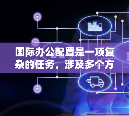 国际办公配置是一项复杂的任务,涉及多个方面和工具的选择。以下是对国际办公配置工具的详细分析和建议 国际办公配置是一项复杂的任务,涉及多个方面和工具的选择。以下是对国际办公配置工具的详细分析和建议