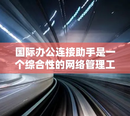 国际办公连接助手是一个综合性的网络管理工具,旨在帮助用户高效、安全地管理和优化国际网络连接。以下是对其功能和应用的详细分步说明 国际办公连接助手是一个综合性的网络管理工具,旨在帮助用户高效、安全地管理和优化国际网络连接。以下是对其功能和应用的详细分步说明