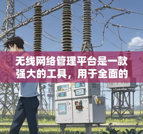 无线网络管理平台是一款强大的工具,用于全面的网络管理,涵盖了多种功能和技术。以下是对无线网络管理平台的详细分析和总结 无线网络管理平台是一款强大的工具,用于全面的网络管理,涵盖了多种功能和技术。以下是对无线网络管理平台的详细分析和总结