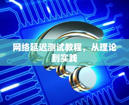 网络延迟测试教程,从理论到实践 网络延迟测试教程,从理论到实践