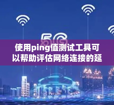 使用ping值测试工具可以帮助评估网络连接的延迟和稳定性。以下是使用这些工具的分步指南 使用ping值测试工具可以帮助评估网络连接的延迟和稳定性。以下是使用这些工具的分步指南