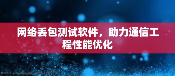 网络丢包测试软件,助力通信工程性能优化 网络丢包测试软件,助力通信工程性能优化
