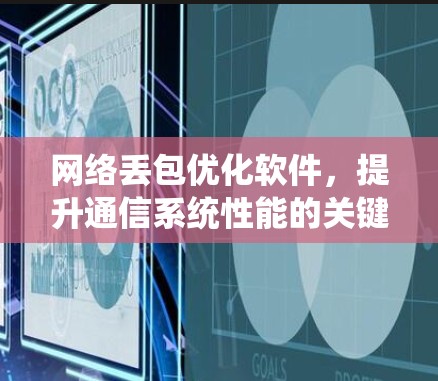 网络丢包优化软件,提升通信系统性能的关键 网络丢包优化软件,提升通信系统性能的关键
