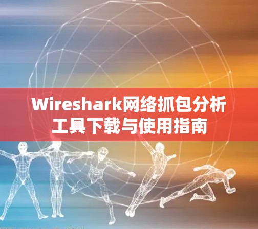 Wireshark网络抓包分析工具下载与使用指南 Wireshark网络抓包分析工具下载与使用指南