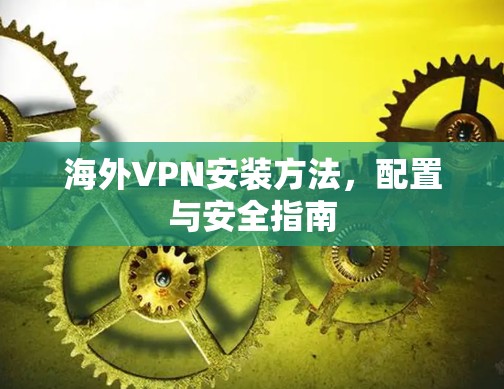 海外VPN安装方法,配置与安全指南 海外VPN安装方法,配置与安全指南