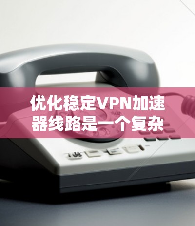 优化稳定VPN加速器线路是一个复杂而重要的任务,涉及多个方面的考量。以下是优化步骤的分步指南 优化稳定VPN加速器线路是一个复杂而重要的任务,涉及多个方面的考量。以下是优化步骤的分步指南