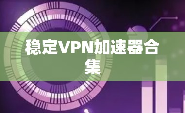 稳定VPN加速器合集 稳定VPN加速器合集