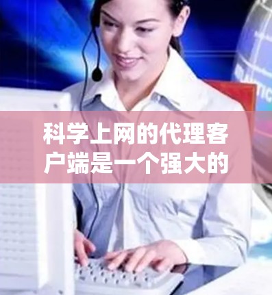 科学上网的代理客户端是一个强大的工具，能够帮助用户绕过网络限制，访问无法直接访问的网站或资源。以下是使用科学上网代理客户端的详细指南，分步骤说明如何正确配置和使用