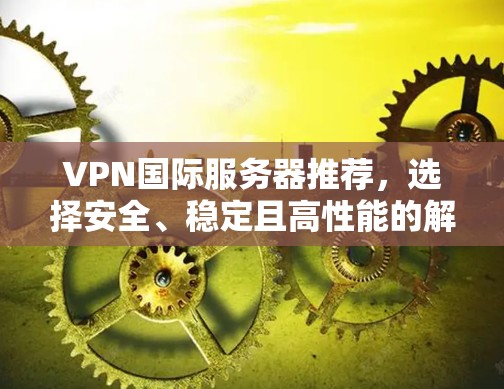 VPN国际服务器推荐,选择安全、稳定且高性能的解决方案 VPN国际服务器推荐,选择安全、稳定且高性能的解决方案