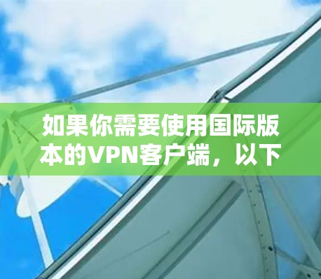 如果你需要使用国际版本的VPN客户端,以下是一些常见的解决方法和建议 如果你需要使用国际版本的VPN客户端,以下是一些常见的解决方法和建议
