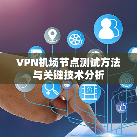 VPN机场节点测试方法与关键技术分析 VPN机场节点测试方法与关键技术分析