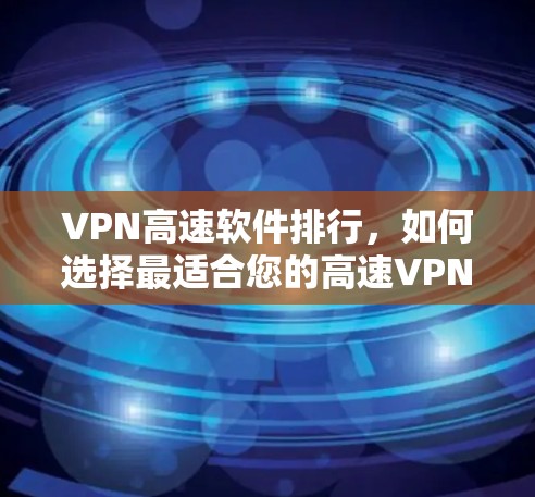 VPN高速软件排行,如何选择最适合您的高速VPN VPN高速软件排行,如何选择最适合您的高速VPN
