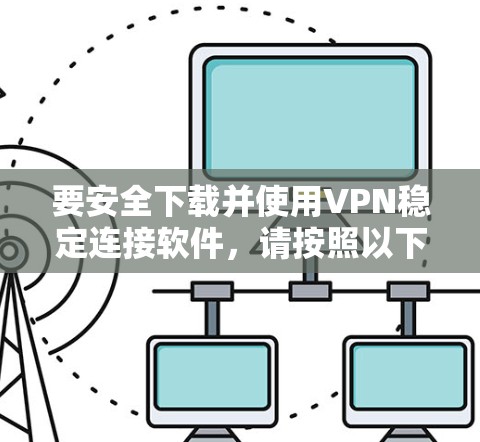 要安全下载并使用VPN稳定连接软件,请按照以下步骤操作 要安全下载并使用VPN稳定连接软件,请按照以下步骤操作