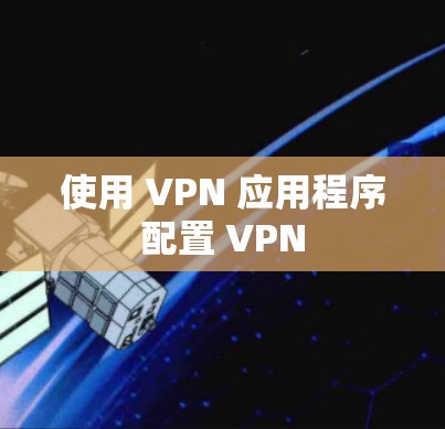 使用 VPN 应用程序配置 VPN 使用 VPN 应用程序配置 VPN