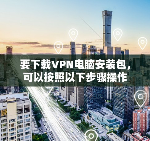要下载VPN电脑安装包,可以按照以下步骤操作 要下载VPN电脑安装包,可以按照以下步骤操作