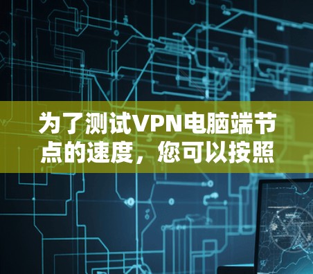 为了测试VPN电脑端节点的速度,您可以按照以下步骤进行 为了测试VPN电脑端节点的速度,您可以按照以下步骤进行