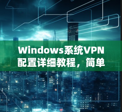 Windows系统VPN配置详细教程,简单易懂 Windows系统VPN配置详细教程,简单易懂