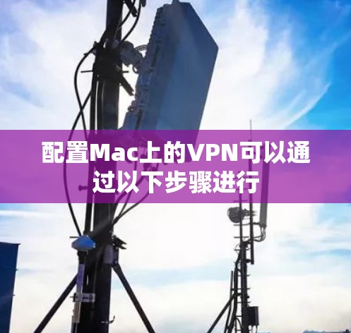 配置Mac上的VPN可以通过以下步骤进行 配置Mac上的VPN可以通过以下步骤进行