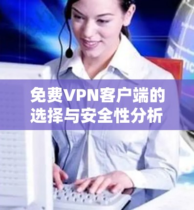 免费VPN客户端的选择与安全性分析 免费VPN客户端的选择与安全性分析