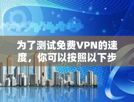 为了测试免费VPN的速度,你可以按照以下步骤进行 为了测试免费VPN的速度,你可以按照以下步骤进行