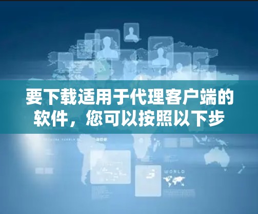 要下载适用于代理客户端的软件,您可以按照以下步骤操作 要下载适用于代理客户端的软件,您可以按照以下步骤操作