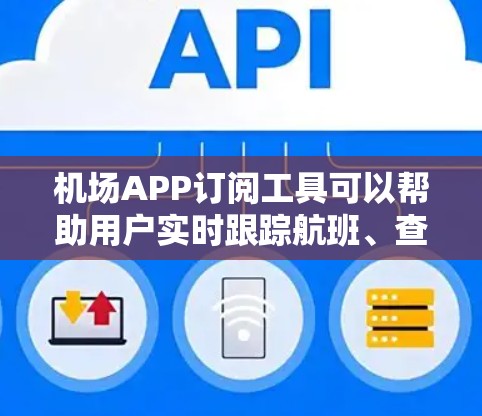 机场APP订阅工具可以帮助用户实时跟踪航班、查看机场地图、获取实时数据等。以下是几个主要工具的订阅信息和特点 机场APP订阅工具可以帮助用户实时跟踪航班、查看机场地图、获取实时数据等。以下是几个主要工具的订阅信息和特点