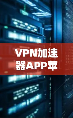 VPN加速器APP苹果版解析与使用指南 VPN加速器APP苹果版解析与使用指南