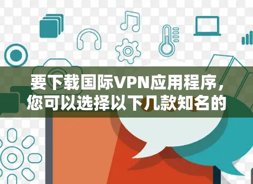要下载国际VPN应用程序,您可以选择以下几款知名的VPN服务之一 要下载国际VPN应用程序,您可以选择以下几款知名的VPN服务之一
