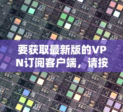 要获取最新版的VPN订阅客户端,请按照以下步骤操作 要获取最新版的VPN订阅客户端,请按照以下步骤操作