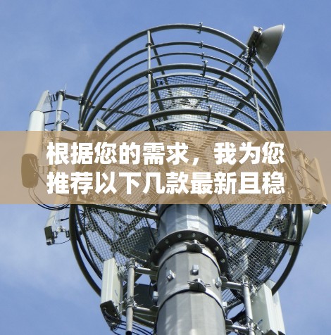 根据您的需求,我为您推荐以下几款最新且稳定的VPN软件,每款软件均经过严格筛选,确保其在市场上的表现和用户反馈良好 根据您的需求,我为您推荐以下几款最新且稳定的VPN软件,每款软件均经过严格筛选,确保其在市场上的表现和用户反馈良好