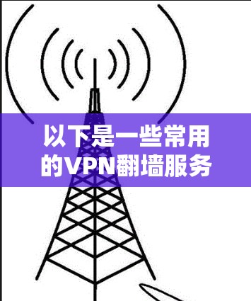 以下是一些常用的VPN翻墙服务建议(仅供参考) 以下是一些常用的VPN翻墙服务建议(仅供参考)