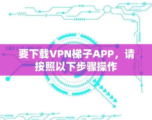 要下载VPN梯子APP,请按照以下步骤操作 要下载VPN梯子APP,请按照以下步骤操作