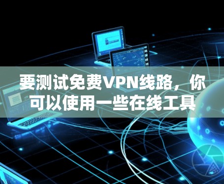 要测试免费VPN线路,你可以使用一些在线工具或命令行工具来检查VPN的连接情况和性能。以下是一些方法和工具的建议 要测试免费VPN线路,你可以使用一些在线工具或命令行工具来检查VPN的连接情况和性能。以下是一些方法和工具的建议