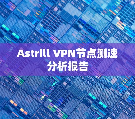 Astrill VPN节点测速分析报告 Astrill VPN节点测速分析报告