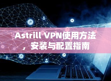 Astrill VPN使用方法,安装与配置指南 Astrill VPN使用方法,安装与配置指南