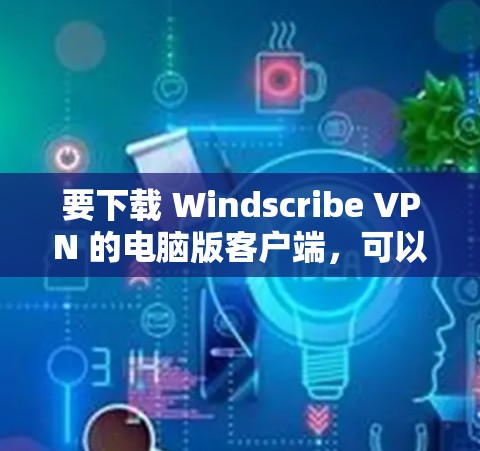 要下载 Windscribe VPN 的电脑版客户端,可以按照以下步骤操作 要下载 Windscribe VPN 的电脑版客户端,可以按照以下步骤操作