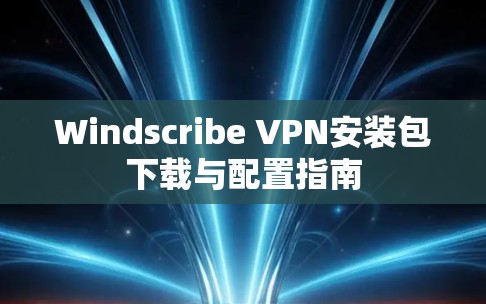 Windscribe VPN安装包下载与配置指南 Windscribe VPN安装包下载与配置指南