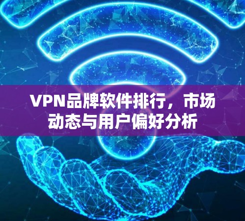 VPN品牌软件排行,市场动态与用户偏好分析 VPN品牌软件排行,市场动态与用户偏好分析
