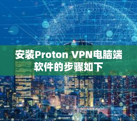 安装Proton VPN电脑端软件的步骤如下 安装Proton VPN电脑端软件的步骤如下