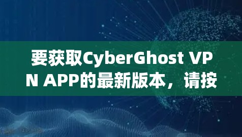 要获取CyberGhost VPN APP的最新版本,请按照以下步骤操作 要获取CyberGhost VPN APP的最新版本,请按照以下步骤操作